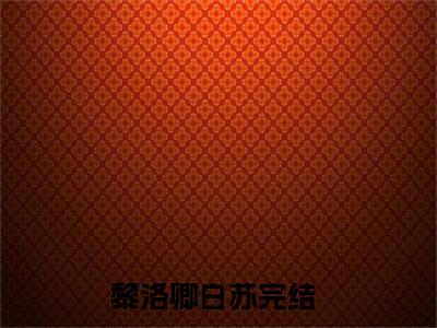 黎洛卿白苏全文小说-黎洛卿白苏小说最新章节免费阅读