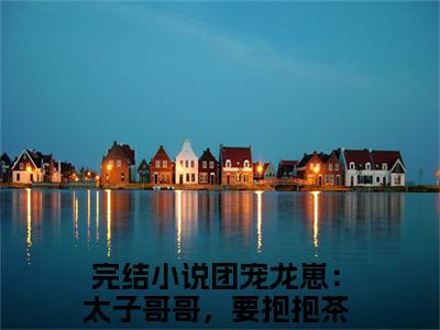 团宠龙崽：太子哥哥，要抱抱茶念（团宠龙崽：太子哥哥，要抱抱茶念）全文免费阅读无弹窗大结局_团宠龙崽：太子哥哥，要抱抱茶念全文免费阅读（团宠龙崽：太子哥哥，要抱抱茶念）最新章节列表_笔趣阁