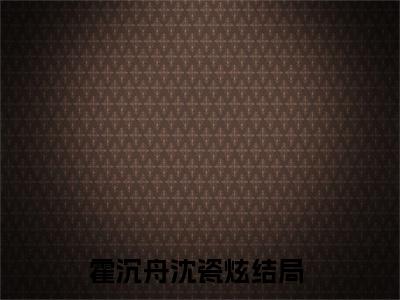 霍沉舟沈瓷炫（霍沉舟沈瓷炫）全文免费阅读无弹窗大结局_霍沉舟沈瓷炫全文免费阅读最新章节列表_笔趣阁