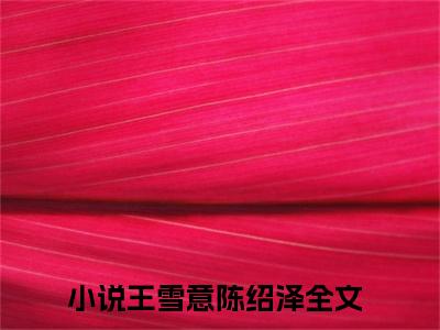 王雪意陈绍泽全文免费阅读-王雪意陈绍泽最新章节小说免费阅读