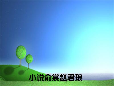 俞裳赵君琅（俞裳赵君琅全集无弹窗阅读）俞裳赵君琅已完结小说全集完整版大结局笔趣阁（俞裳赵君琅）最新章节列表_笔趣阁