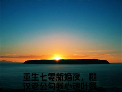 （重生七零新婚夜，糙汉老公勾我心魂叶黎）小说全文免费阅读-微小说（重生七零新婚夜，糙汉老公勾我心魂叶黎）完整版阅读