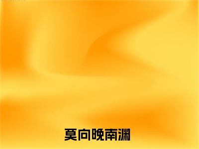 莫向晚南渊小说(莫向晚南渊)小说全文免费阅读_（莫向晚南渊）莫向晚南渊最新章节列表