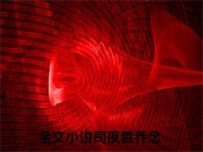 司夜霄乔念阅读无弹窗大结局_（司夜霄乔念阅读无弹窗）最新章节列表_笔趣阁（司夜霄乔念）