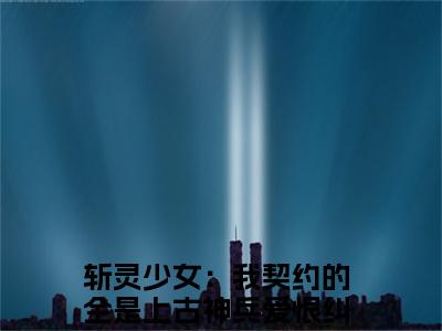 斩灵少女：我契约的全是上古神兵爱恨纠葛全文免费阅读无弹窗大结局_斩灵少女：我契约的全是上古神兵爱恨纠葛（韩战顾琳）最新章节列表_笔趣阁