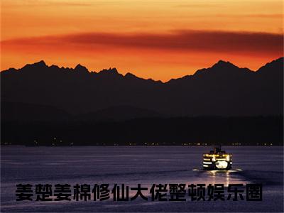 姜楚姜棉（修仙大佬整顿娱乐圈）全文免费阅读无弹窗大结局_修仙大佬整顿娱乐圈最新章节列表_笔趣阁（姜楚姜棉）