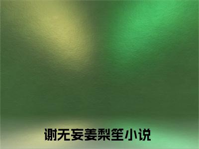 谢无妄姜梨笙小说（谢无妄姜梨笙）全文免费阅读无弹窗大结局_(谢无妄姜梨笙小说)谢无妄姜梨笙小说免费阅读无弹窗最新章节列表_笔趣阁（谢无妄姜梨笙）