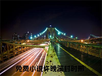 许晚溪封时邢(许晚溪封时邢）小说全文免费阅读无弹窗大结局_许晚溪封时邢全文免费阅读