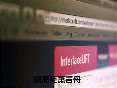 （谢蘅芜萧言舟）抖音谢蘅芜萧言舟小说阅读完结版-谢蘅芜萧言舟小说全文免费阅读