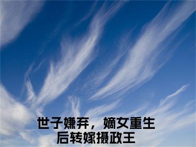 世子嫌弃，嫡女重生后转嫁摄政王（云念卫青珏）全文免费阅读大结局_世子嫌弃，嫡女重生后转嫁摄政王最新章节列表_笔趣阁