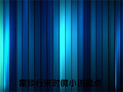 主角为霍琰行宋时微的小说，霍琰行宋时微免费版最新更新阅读