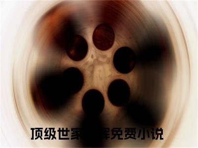 顶级世家荣辉（顶级世家荣辉）全文免费阅读（顶级世家荣辉）小说无弹窗阅读