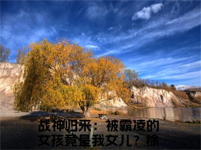 战神归来：被霸凌的女孩竟是我女儿？徐战全文免费阅读无弹窗大结局-战神归来：被霸凌的女孩竟是我女儿？徐战免费阅读最新章节列表（战神归来：被霸凌的女孩竟是我女儿？徐战）