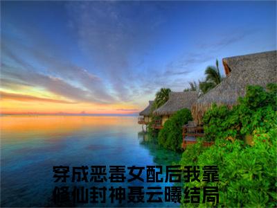 穿成恶毒女配后我靠修仙封神聂云曦言情推荐小说阅读-小说《穿成恶毒女配后我靠修仙封神聂云曦》穿成恶毒女配后我靠修仙封神聂云曦免费阅读