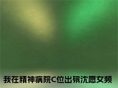 爆款小说《我在精神病院C位出殡沈愿》主角我在精神病院C位出殡沈愿全文在线完本阅读