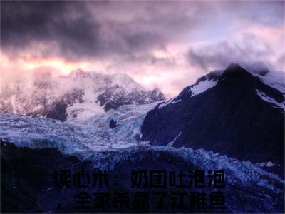 读心术：奶团吐泡泡，全家杀疯了江稚鱼小说哪里能看-小说推荐读心术：奶团吐泡泡，全家杀疯了江稚鱼精彩章节在线阅读