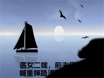 医女二嫁，前夫见了喊皇婶路清瑶（医女二嫁，前夫见了喊皇婶路清瑶）高收藏小说在线阅读-医女二嫁，前夫见了喊皇婶路清瑶阅读结局