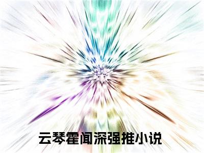 云琴霍闻深（云琴霍闻深）小说推荐精彩章节全文阅读-热门小说云琴霍闻深精选章节阅读
