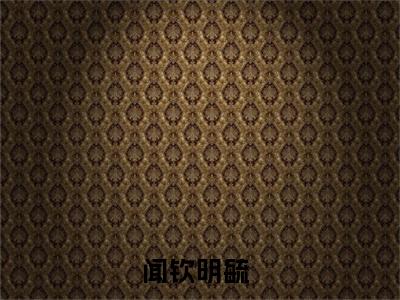 (热推新书)《闻钦明毓》无弹窗大结局（闻钦明毓）-抖音热推闻钦明毓无弹窗阅读最新章节列表_笔趣阁