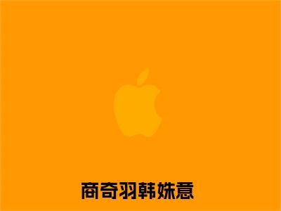 商奇羽韩姝意全网首发小说，商奇羽韩姝意全文免费阅读