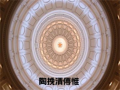 陶挽清傅惟小说(陶挽清傅惟)小说全文免费阅读_（陶挽清傅惟）陶挽清傅惟最新章节列表