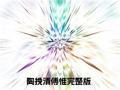 陶挽清傅惟小说（陶挽清傅惟全文完整版免费阅读）_陶挽清傅惟小说免费最新章节列表_笔趣阁