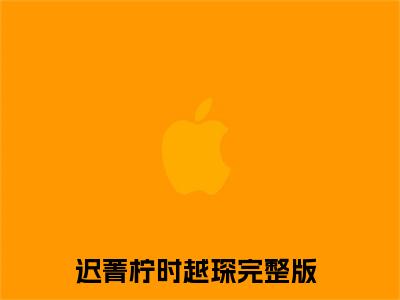 迟菁柠时越琛(迟菁柠时越琛)小说全文无删减版完整版_(迟菁柠时越琛)精选免费小说大结局阅读_笔趣阁