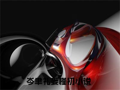 岑聿礼姜槿初全文小说（岑聿礼姜槿初）全文阅读-岑聿礼姜槿初在线小说免费阅读