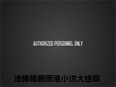 池曦曦顾雨淮全文免费阅读无弹窗大结局_（池曦曦顾雨淮在线阅读）池曦曦顾雨淮最新章节完整版阅读