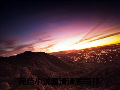 潇清清顾司祁小说(潇清清顾司祁)全文免费阅读无弹窗大结局_(潇清清顾司祁小说全文免费阅读)潇清清顾司祁最新章节列表笔趣阁（潇清清顾司祁）
