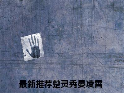 楚灵秀晏凌霄（楚灵秀晏凌霄）火热新书无弹窗大结局_（楚灵秀晏凌霄）最新章节列表_笔趣阁
