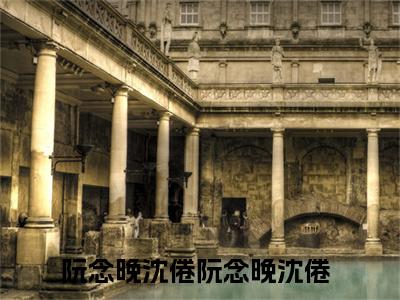 阮念晚沈倦全文免费阅读_（阮念晚沈倦免费阅读无弹窗）阮念晚沈倦最新章节列表笔趣阁