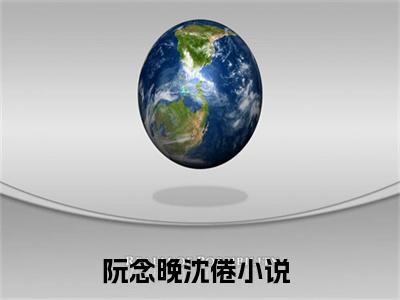 阮念晚沈倦小说阮念晚沈倦全文免费阅读无弹窗-正版小说（阮念晚沈倦）阮念晚沈倦全文阅读