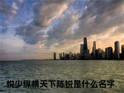 悦少纵横天下陈锐全文小说（悦少纵横天下陈锐）-完结版热文悦少纵横天下陈锐小说免费阅读