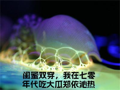 闺蜜双穿，我在七零年代吃大瓜郑依沁全文免费阅读_（闺蜜双穿，我在七零年代吃大瓜郑依沁小说）闺蜜双穿，我在七零年代吃大瓜郑依沁言情小说在线阅读笔趣阁