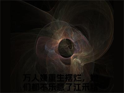 万人嫌重生摆烂，她们都不乐意了江禾（万人嫌重生摆烂，她们都不乐意了江禾)小说免费阅读在线阅读_万人嫌重生摆烂，她们都不乐意了江禾全文免费阅读_笔趣阁