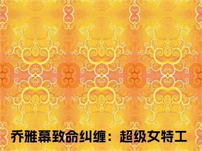 致命纠缠：超级女特工热推新书小说全文（乔雅幕）全文免费阅读_致命纠缠：超级女特工最新章节无弹窗阅读