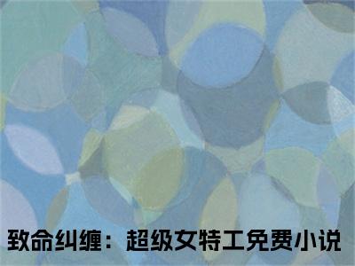 致命纠缠：超级女特工的小说免费阅读（乔雅幕的小说免费阅读）全文完整版免费阅读