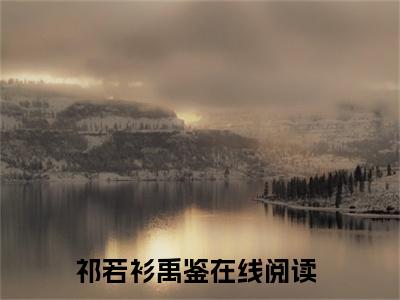 祁若衫禹鉴全集小说（祁若衫禹鉴）全文免费阅读无弹窗大结局_祁若衫禹鉴最新章节列表_笔趣阁（祁若衫禹鉴）
