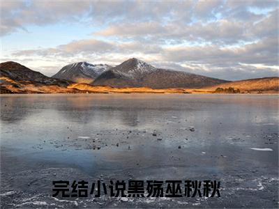 黑殇巫秋秋小说_黑殇巫秋秋全文阅读_小说免费阅读最新章节列表(黑殇巫秋秋)笔趣阁