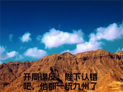 免费+全集开局谋反：陛下认错吧，他都一统九州了全文免费阅读无弹窗大结局_（开局谋反：陛下认错吧，他都一统九州了小说）萧宁在线免费阅读