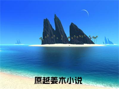（原越姜木推荐免费新书）原越姜木完整章节阅读-原越姜木全集小说完整版大结局