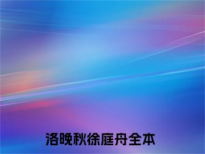 洛晚秋徐庭舟最新章节免费阅读-洛晚秋徐庭舟全文无弹窗试读