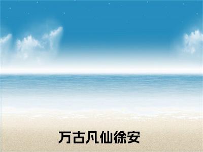 徐安全文免费阅读无弹窗大结局（万古凡仙）_徐安最新章节列表_笔趣阁（万古凡仙）
