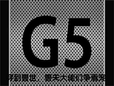 穿到兽世，兽夫大佬们争着宠（穿到兽世，兽夫大佬们争着宠）全文免费阅读无弹窗_冷月汐熤成全文免费阅读最新章节大结局