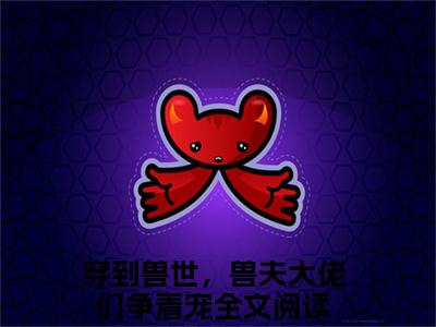 冷月汐熤成（穿到兽世，兽夫大佬们争着宠）免费最新小说_穿到兽世，兽夫大佬们争着宠（冷月汐熤成）免费版今日已更新