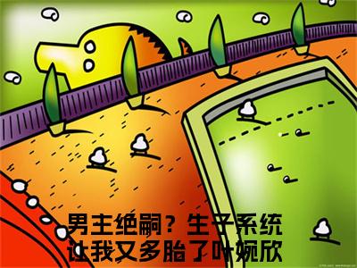 男主绝嗣？生子系统让我又多胎了叶婉欣小说最新章节（男主绝嗣？生子系统让我又多胎了叶婉欣）全文免费阅读无弹窗大结局_男主绝嗣？生子系统让我又多胎了叶婉欣免费阅读（男主绝嗣？生子系统让我又多胎了叶婉欣小说）
