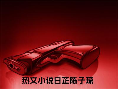 白芷陈子琛（寒山）全文免费阅读无弹窗大结局_白芷陈子琛小说最新章节列表_笔趣阁