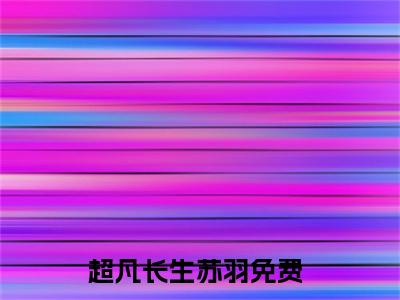 超凡长生苏羽小说(超凡长生苏羽)全文免费阅读_超凡长生苏羽（超凡长生苏羽）最新章节完整版免费阅读（超凡长生苏羽）