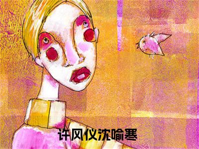 许风仪沈喻寒（许风仪沈喻寒小说）全文免费阅读无弹窗大结局_许风仪沈喻寒小说最新章节列表_（许风仪沈喻寒）